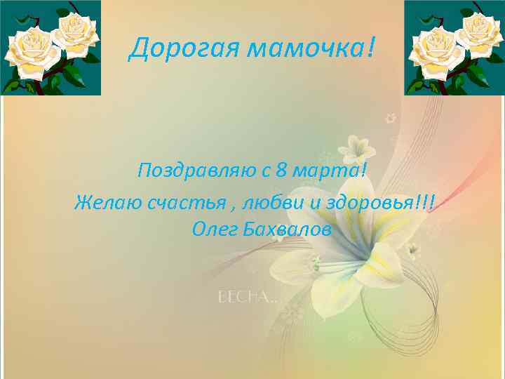 Дорогая мамочка! Поздравляю с 8 марта! Желаю счастья , любви и здоровья!!! Олег Бахвалов