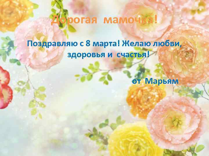 Дорогая мамочка! Поздравляю с 8 марта! Желаю любви, здоровья и счастья! от Марьям 