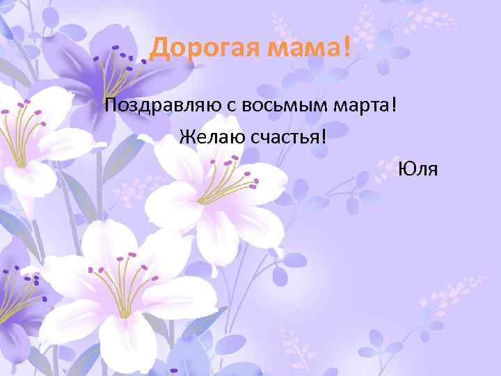 Дорогая мама! Поздравляю с восьмым марта! Желаю счастья! Юля 