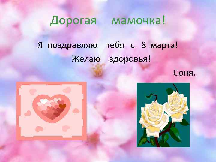Дорогая мамочка! Я поздравляю тебя с 8 марта! Желаю здоровья! Соня. 