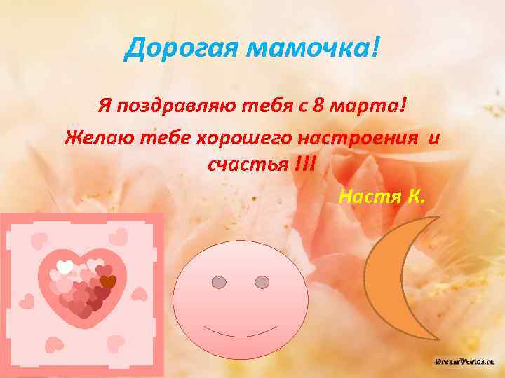 Дорогая мамочка! Я поздравляю тебя с 8 марта! Желаю тебе хорошего настроения и счастья