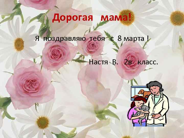 Дорогая мама! Я поздравляю тебя с 8 марта ! Настя В. 2 в класс.