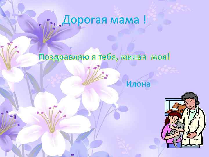 Дорогая мама ! Поздравляю я тебя, милая моя! Илона 