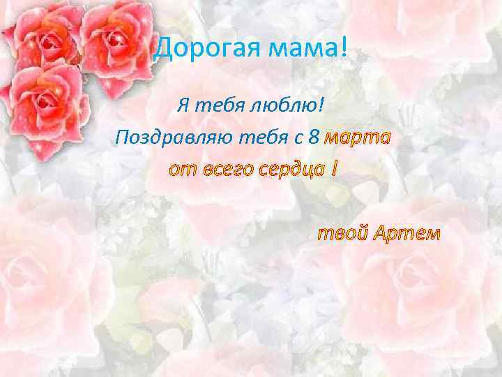 Дорогая мама! Я тебя люблю! Поздравляю тебя с 8 марта от всего сердца !