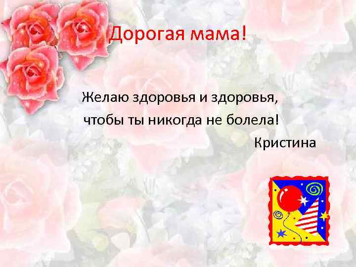 Дорогая мама! Желаю здоровья и здоровья, чтобы ты никогда не болела! Кристина 