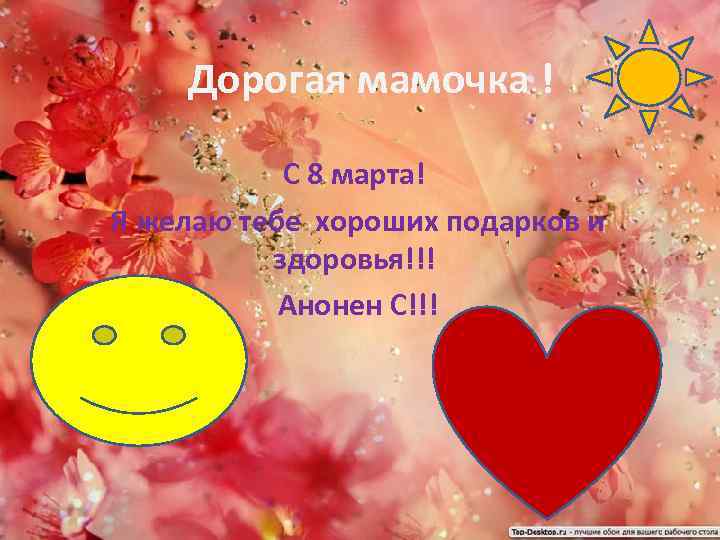 Дорогая мамочка ! С 8 марта! Я желаю тебе хороших подарков и здоровья!!! Анонен