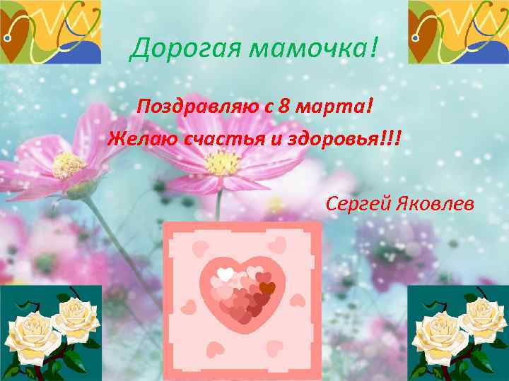 Дорогая мамочка! Поздравляю с 8 марта! Желаю счастья и здоровья!!! Сергей Яковлев 