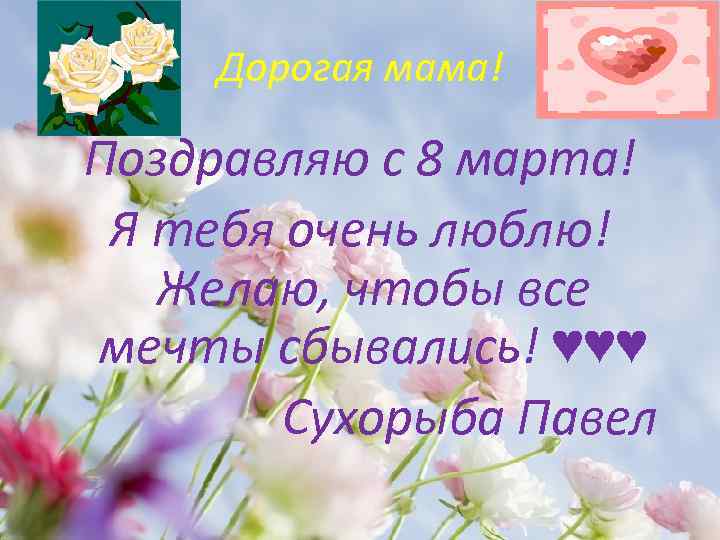 Дорогая мама! Поздравляю с 8 марта! Я тебя очень люблю! Желаю, чтобы все мечты