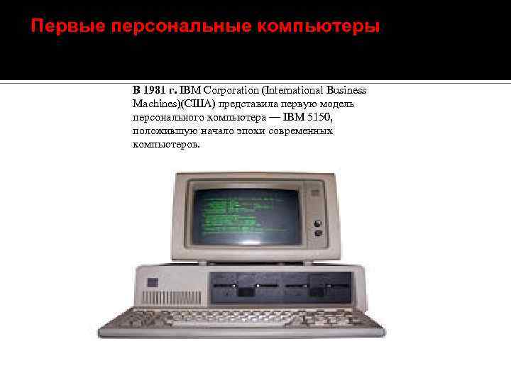 Первые персональные компьютеры В 1981 г. IBM Corporation (International Business Machines)(США) представила первую модель