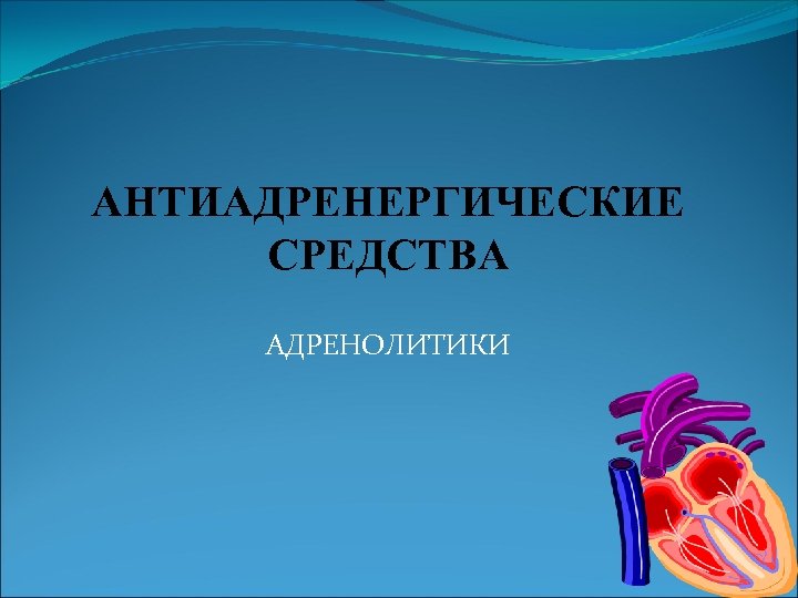 АНТИАДРЕНЕРГИЧЕСКИЕ СРЕДСТВА АДРЕНОЛИТИКИ 