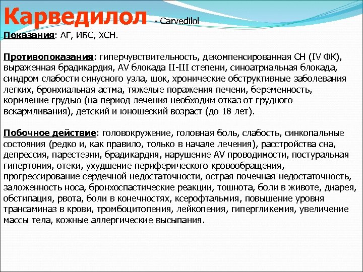 Карведилол - Carvedilol Показания: АГ, ИБС, ХСН. Противопоказания: гиперчувствительность, декомпенсированная СН (IV ФК), выраженная