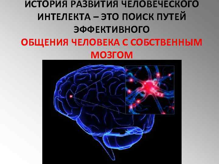 ИСТОРИЯ РАЗВИТИЯ ЧЕЛОВЕЧЕСКОГО ИНТЕЛЕКТА – ЭТО ПОИСК ПУТЕЙ ЭФФЕКТИВНОГО ОБЩЕНИЯ ЧЕЛОВЕКА С СОБСТВЕННЫМ МОЗГОМ