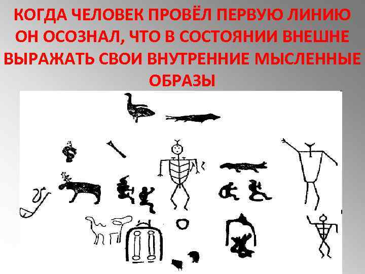 КОГДА ЧЕЛОВЕК ПРОВЁЛ ПЕРВУЮ ЛИНИЮ ОН ОСОЗНАЛ, ЧТО В СОСТОЯНИИ ВНЕШНЕ ВЫРАЖАТЬ СВОИ ВНУТРЕННИЕ