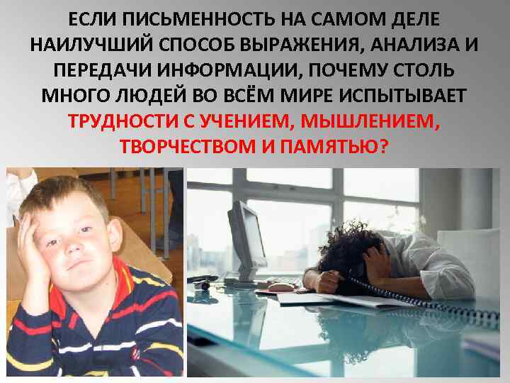 ЕСЛИ ПИСЬМЕННОСТЬ НА САМОМ ДЕЛЕ НАИЛУЧШИЙ СПОСОБ ВЫРАЖЕНИЯ, АНАЛИЗА И ПЕРЕДАЧИ ИНФОРМАЦИИ, ПОЧЕМУ СТОЛЬ