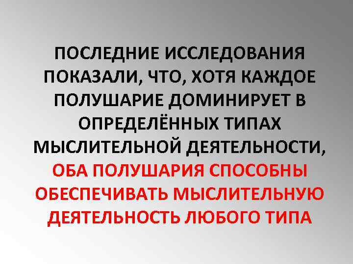 ПОСЛЕДНИЕ ИССЛЕДОВАНИЯ ПОКАЗАЛИ, ЧТО, ХОТЯ КАЖДОЕ ПОЛУШАРИЕ ДОМИНИРУЕТ В ОПРЕДЕЛЁННЫХ ТИПАХ МЫСЛИТЕЛЬНОЙ ДЕЯТЕЛЬНОСТИ, ОБА