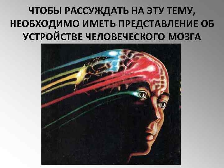 ЧТОБЫ РАССУЖДАТЬ НА ЭТУ ТЕМУ, НЕОБХОДИМО ИМЕТЬ ПРЕДСТАВЛЕНИЕ ОБ УСТРОЙСТВЕ ЧЕЛОВЕЧЕСКОГО МОЗГА 