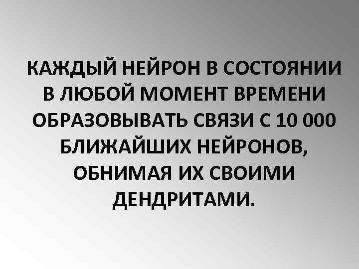 КАЖДЫЙ НЕЙРОН В СОСТОЯНИИ В ЛЮБОЙ МОМЕНТ ВРЕМЕНИ ОБРАЗОВЫВАТЬ СВЯЗИ С 10 000 БЛИЖАЙШИХ