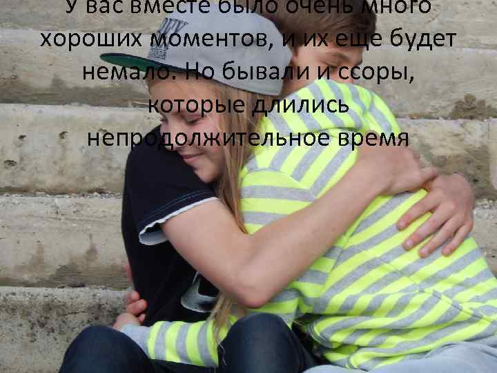 У вас вместе было очень много хороших моментов, и их еще будет немало. Но