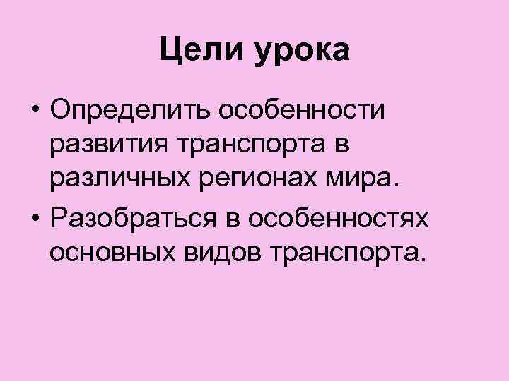 Цели урока • Определить особенности развития транспорта в различных регионах мира. • Разобраться в