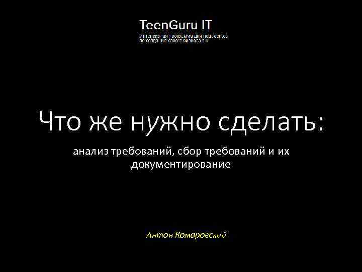 Что же нужно сделать: анализ требований, сбор требований и их документирование Антон Комаровский 