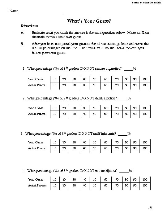 Lesson #4 Normative Beliefs Name ____________ What’s Your Guess? Directions: A. Estimate what you
