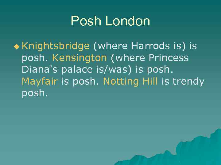 Posh London u Knightsbridge (where Harrods is) is posh. Kensington (where Princess Diana's palace