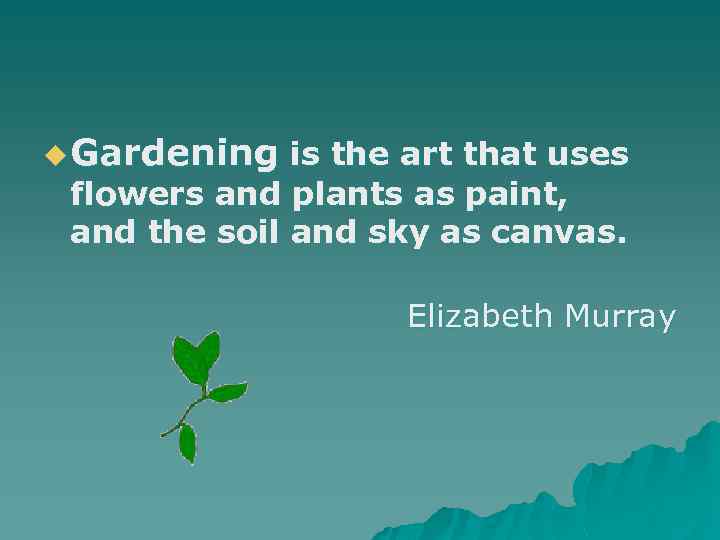 u Gardening is the art that uses flowers and plants as paint, and the