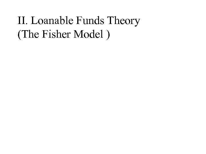 II. Loanable Funds Theory (The Fisher Model ) 