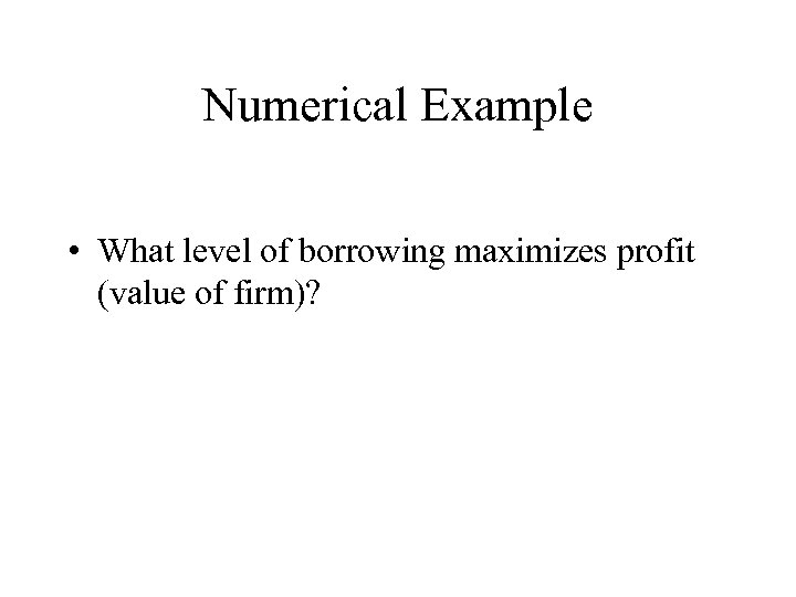 Numerical Example • What level of borrowing maximizes profit (value of firm)? 