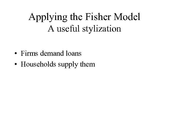 Applying the Fisher Model A useful stylization • Firms demand loans • Households supply