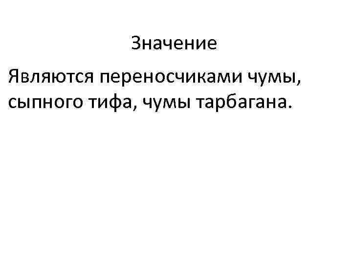 Значение Являются переносчиками чумы, сыпного тифа, чумы тарбагана. 