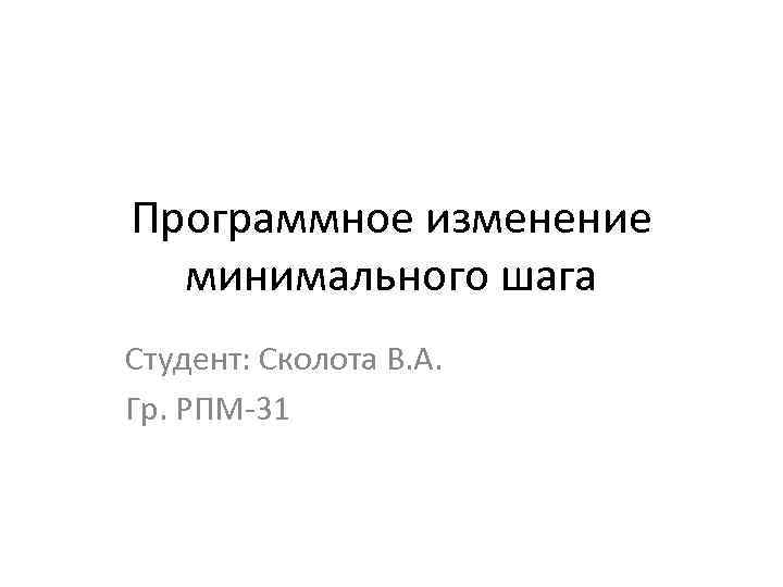 Программное изменение минимального шага Студент: Сколота В. А. Гр. РПМ-31 