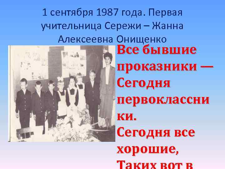 1 сентября 1987 года. Первая учительница Сережи – Жанна Алексеевна Онищенко Все бывшие проказники