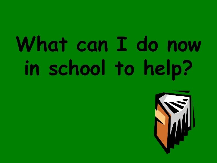 What can I do now in school to help? 