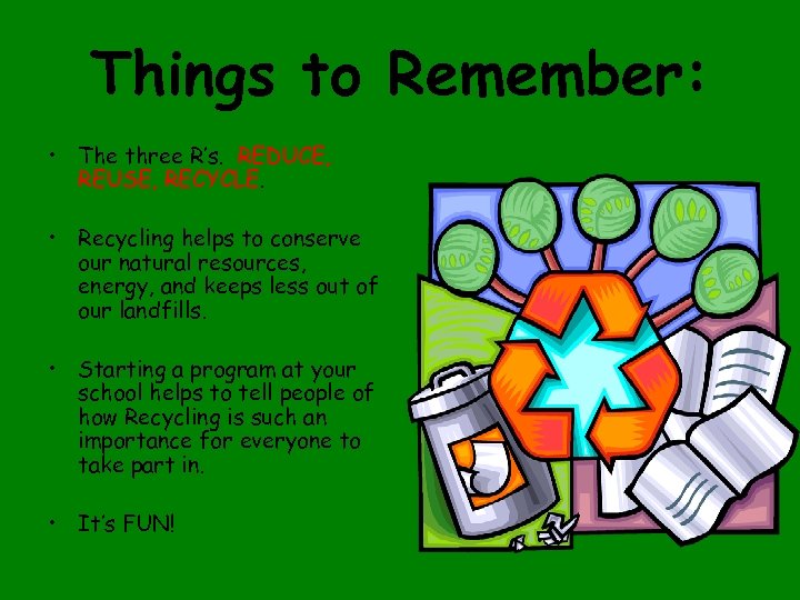 Things to Remember: • The three R’s. REDUCE, REUSE, RECYCLE. • Recycling helps to