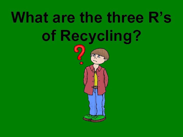 What are three R’s of Recycling? 