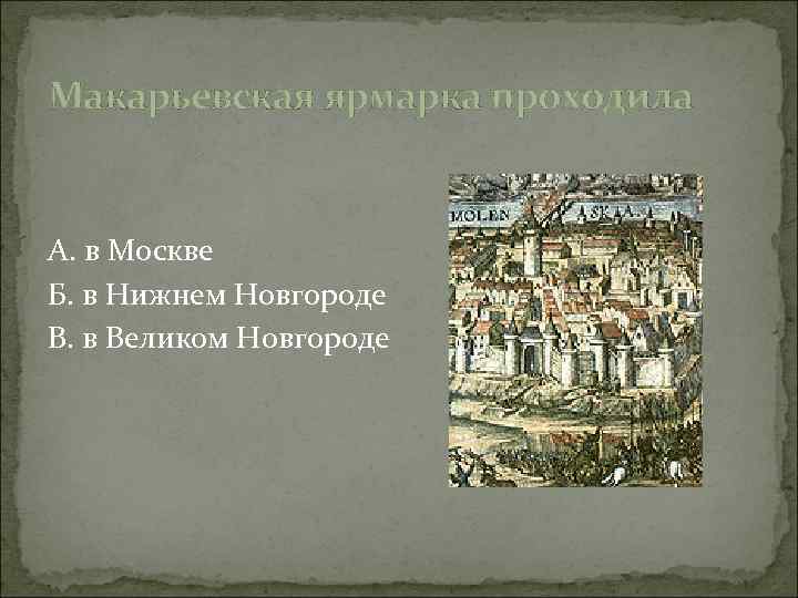 Макарьевская ярмарка проходила А. в Москве Б. в Нижнем Новгороде В. в Великом Новгороде