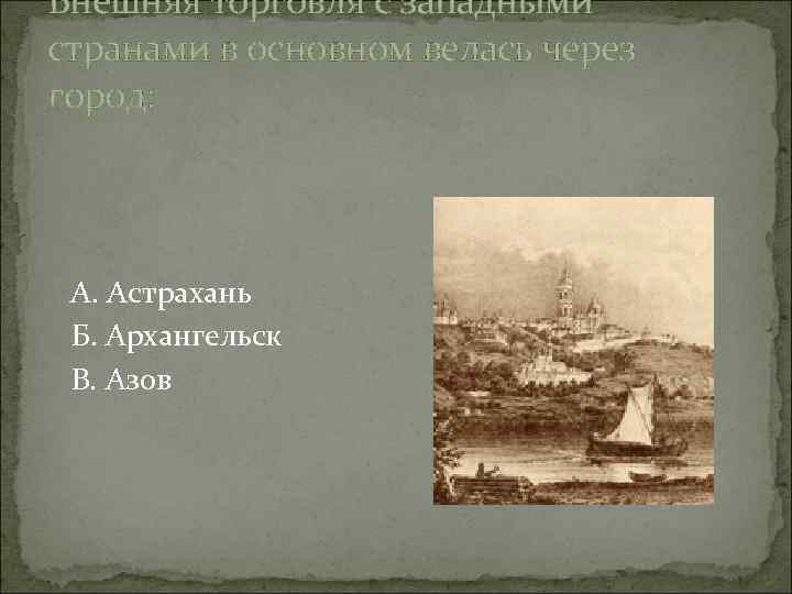 Внешняя торговля с западными странами в основном велась через город: А. Астрахань Б. Архангельск