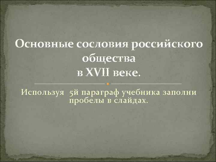 Основные сословия российского общества в XVII веке. Используя 5 й параграф учебника заполни пробелы