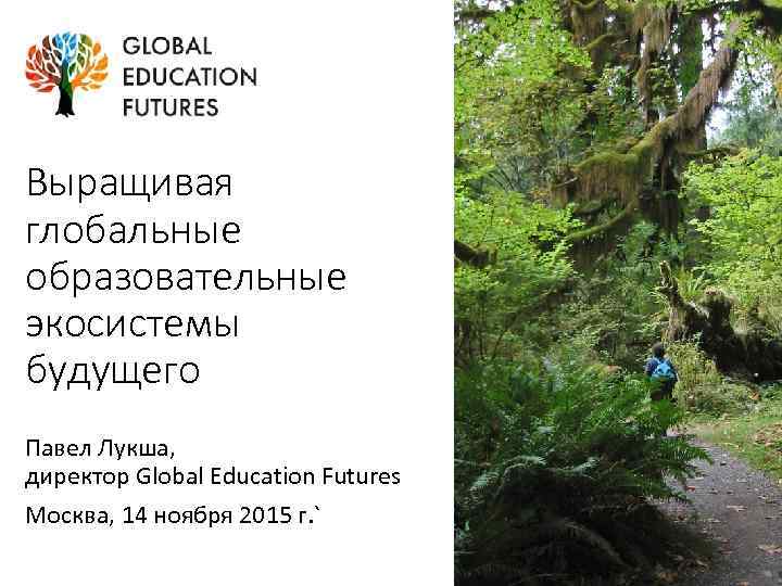 Выращивая глобальные образовательные экосистемы будущего Павел Лукша, директор Global Education Futures Москва, 14 ноября