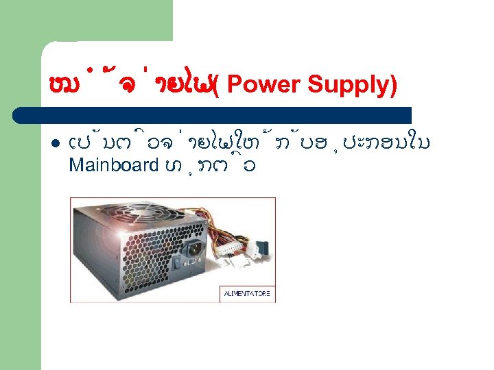 ໝ ຈ າຍໄຟ( Power Supply) l ເປ ນຕ ວຈ າຍໄຟໃຫ ກ ບອ ປະກອນໃນ Mainboard
