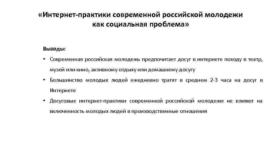  «Интернет-практики современной российской молодежи как социальная проблема» Выводы: • Современная российская молодежь предпочитает