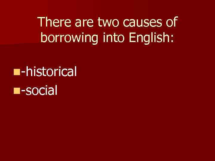 There are two causes of borrowing into English: n-historical n-social 