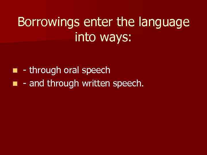 Borrowings enter the language into ways: n - through oral speech n - and