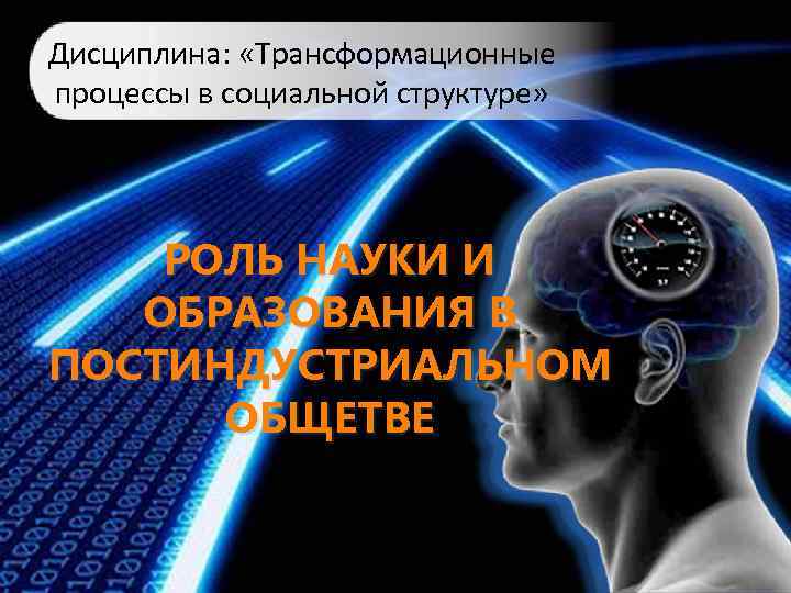 Дисциплина: «Трансформационные процессы в социальной структуре» РОЛЬ НАУКИ И ОБРАЗОВАНИЯ В ПОСТИНДУСТРИАЛЬНОМ ОБЩЕТВЕ 