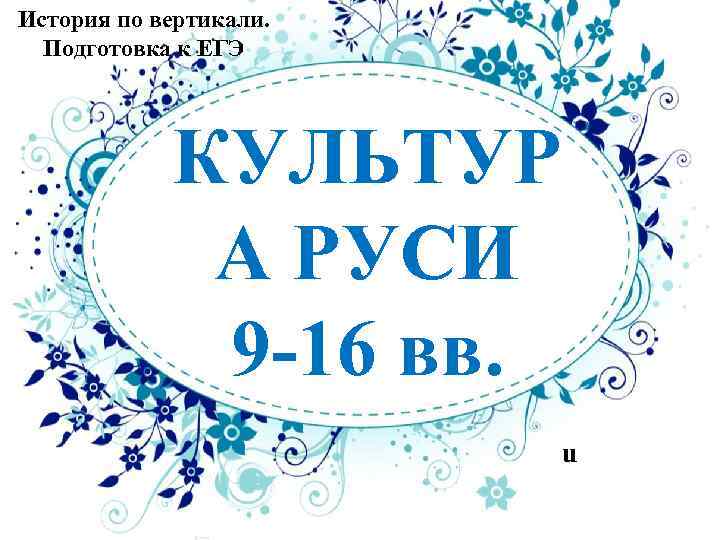 История по вертикали. Подготовка к ЕГЭ КУЛЬТУР А РУСИ 9 -16 вв. u 