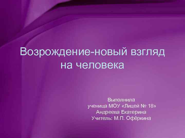 Возрождение-новый взгляд на человека Выполнила ученица МОУ «Лицей № 18» Андреева Екатерина Учитель: М.