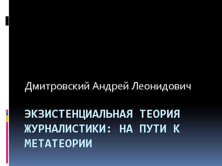 Дмитровский Андрей Леонидович ЭКЗИСТЕНЦИАЛЬНАЯ ТЕОРИЯ ЖУРНАЛИСТИКИ: НА ПУТИ К МЕТАТЕОРИИ 