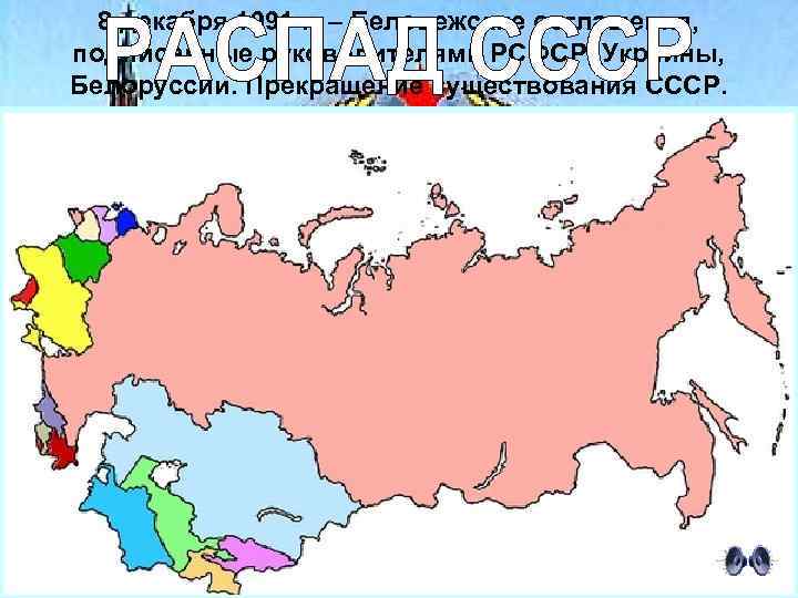 8 декабря 1991 г. – Беловежские соглашения, подписанные руководителями РСФСР, Украины, Белоруссии. Прекращение существования