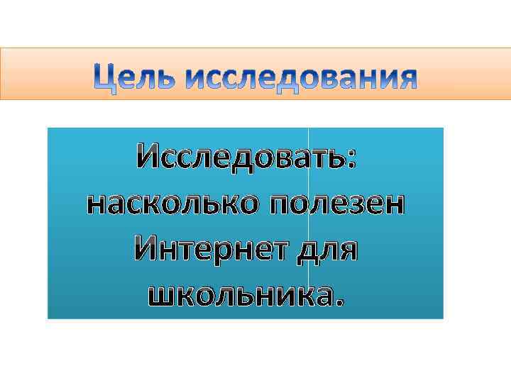 Исследовать: насколько полезен Интернет для школьника. 